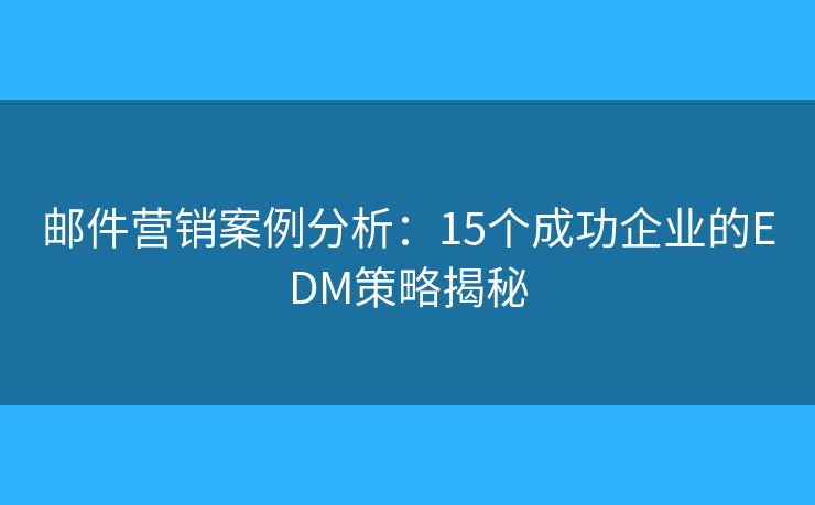 邮件营销案例分析:15个成功企业的EDM策略揭秘 邮件营销案例分析:15个成功企业的EDM策略揭秘
