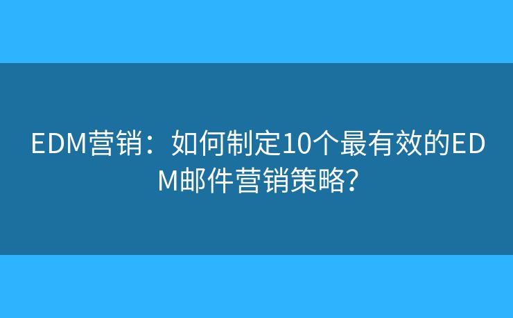 EDM营销:如何制定10个最有效的EDM邮件营销策略? EDM营销:如何制定10个最有效的EDM邮件营销策略?