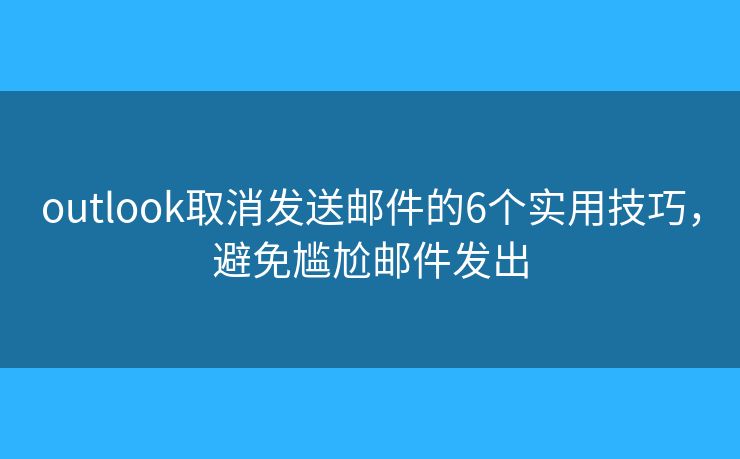 outlook取消发送邮件的6个实用技巧，避免尴尬邮件发出