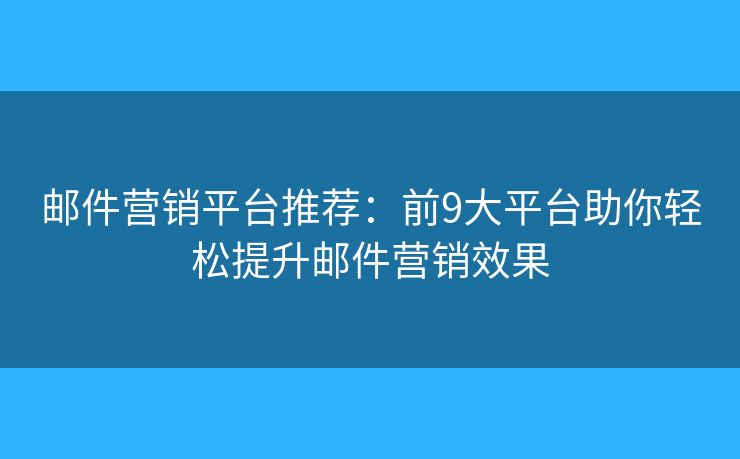 邮件营销平台推荐：前9大平台助你轻松提升邮件营销效果