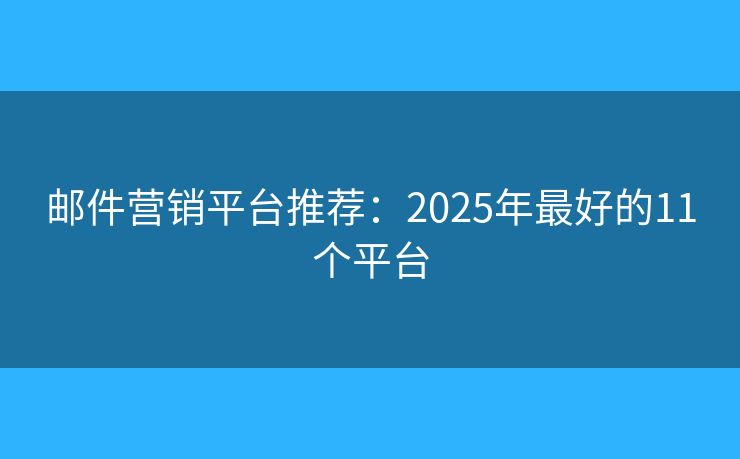 邮件营销平台推荐:2025年最好的11个平台 邮件营销平台推荐:2025年最好的11个平台