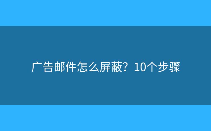 广告邮件怎么屏蔽？10个步骤