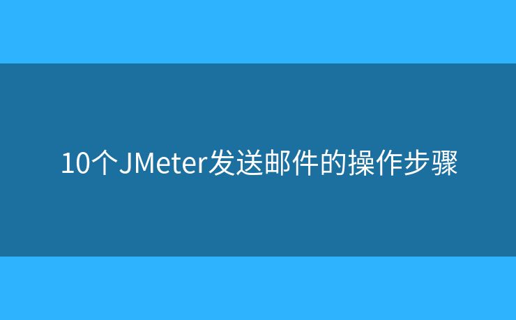 10个JMeter发送邮件的操作步骤