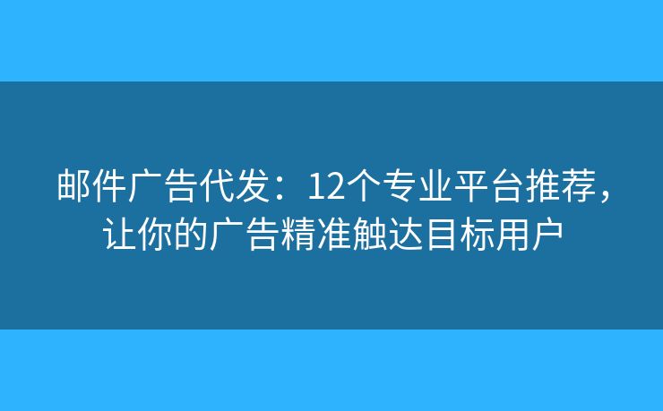 邮件广告代发：12个专业平台推荐，让你的广告精准触达目标用户