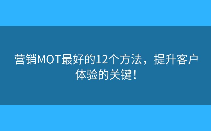 营销MOT最好的12个方法，提升客户体验的关键！