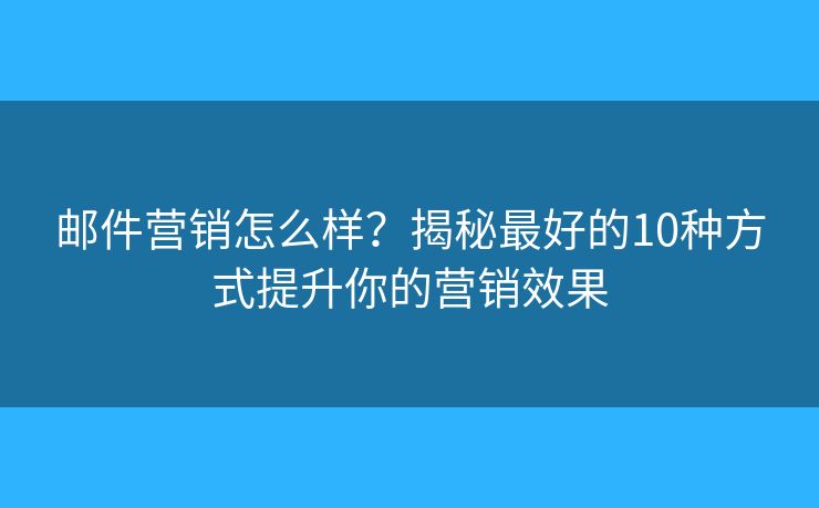 邮件营销怎么样？揭秘最好的10种方式提升你的营销效果