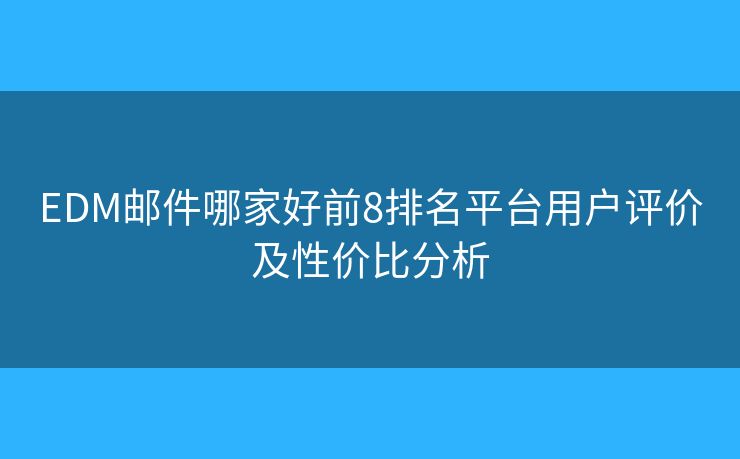 EDM邮件哪家好前8排名平台用户评价及性价比分析