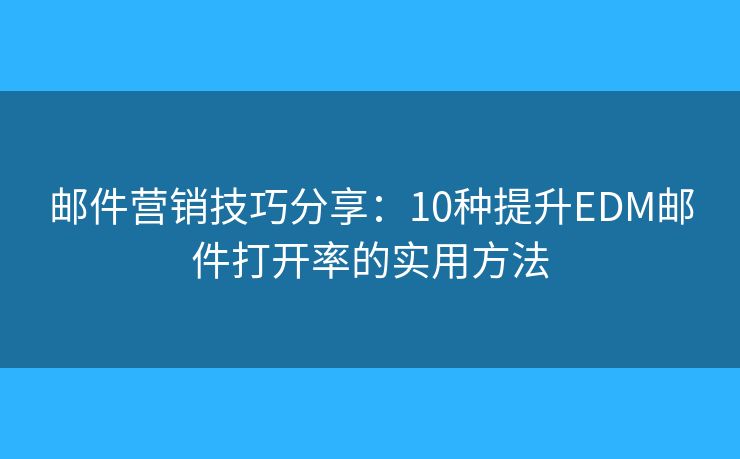 邮件营销技巧分享：10种提升EDM邮件打开率的实用方法
