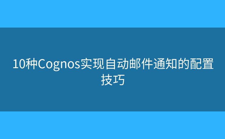 10种Cognos实现自动邮件通知的配置技巧
