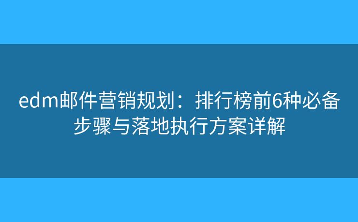 edm邮件营销规划：排行榜前6种必备步骤与落地执行方案详解