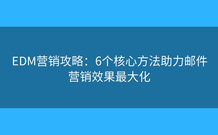 EDM营销攻略：6个核心方法助力邮件营销效果最大化