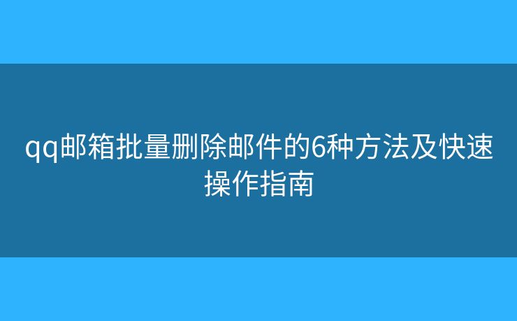 qq邮箱批量删除邮件的6种方法及快速操作指南 qq邮箱批量删除邮件的6种方法及快速操作指南