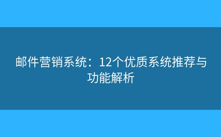 邮件营销系统：12个优质系统推荐与功能解析