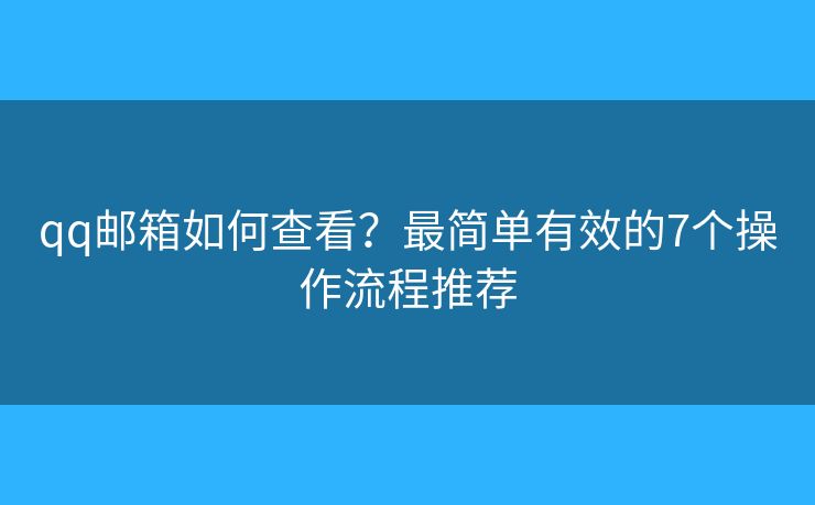 qq邮箱如何查看?最简单有效的7个操作流程推荐 qq邮箱如何查看?最简单有效的7个操作流程推荐