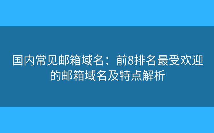 国内常见邮箱域名：前8排名最受欢迎的邮箱域名及特点解析