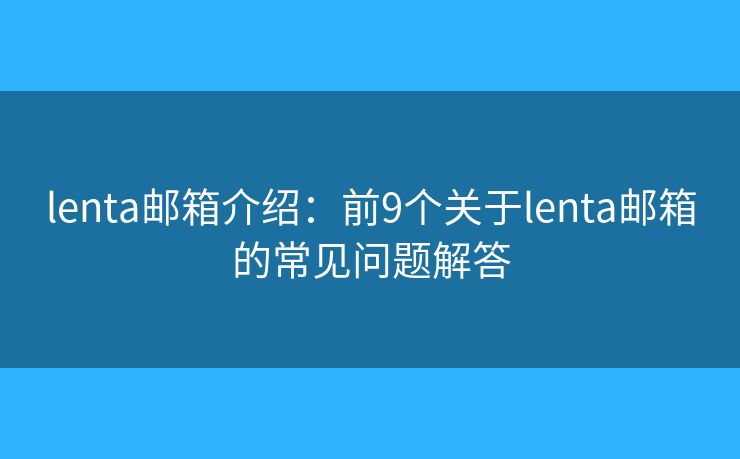 lenta邮箱介绍:前9个关于lenta邮箱的常见问题解答 lenta邮箱介绍:前9个关于lenta邮箱的常见问题解答