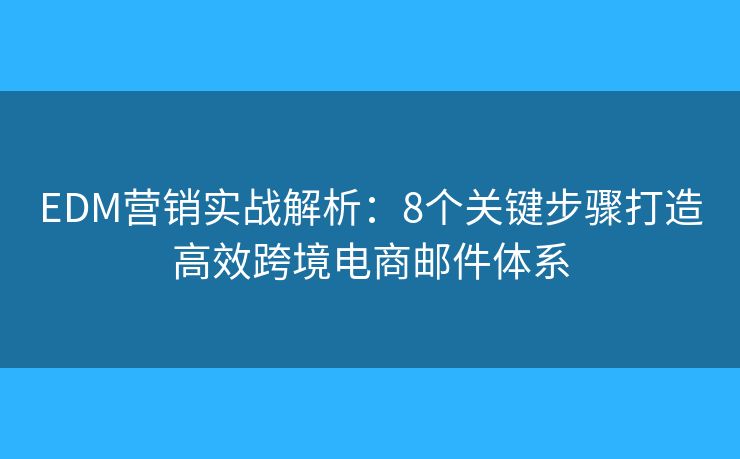 EDM营销实战解析：8个关键步骤打造高效跨境电商邮件体系