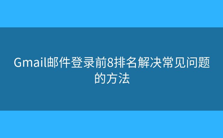 Gmail邮件登录前8排名解决常见问题的方法