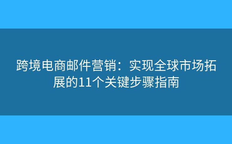 跨境电商邮件营销：实现全球市场拓展的11个关键步骤指南