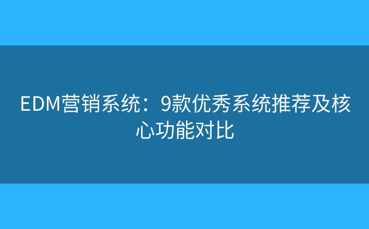 EDM营销系统：9款优秀系统推荐及核心功能对比