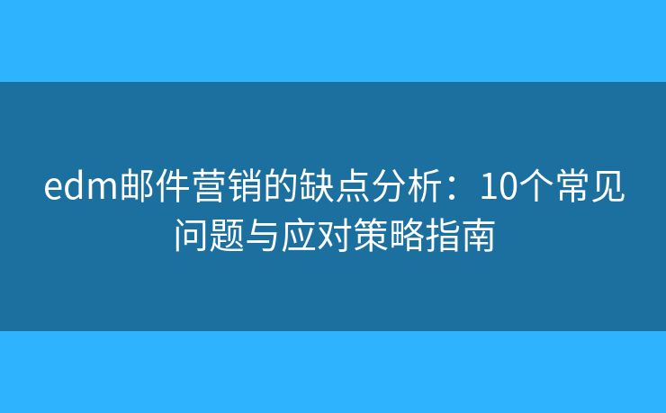 edm邮件营销的缺点分析：10个常见问题与应对策略指南
