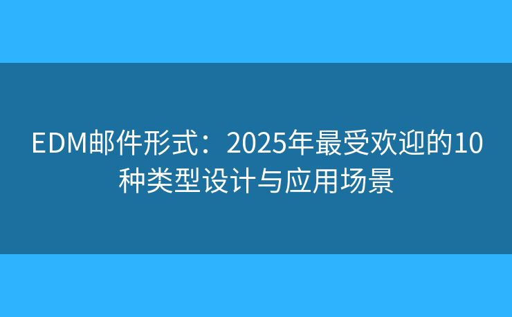 EDM邮件形式：2025年最受欢迎的10种类型设计与应用场景