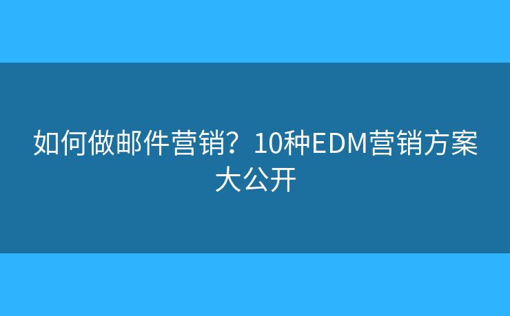 如何做邮件营销?10种EDM营销方案大公开 如何做邮件营销?10种EDM营销方案大公开