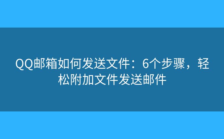 QQ邮箱如何发送文件：6个步骤，轻松附加文件发送邮件