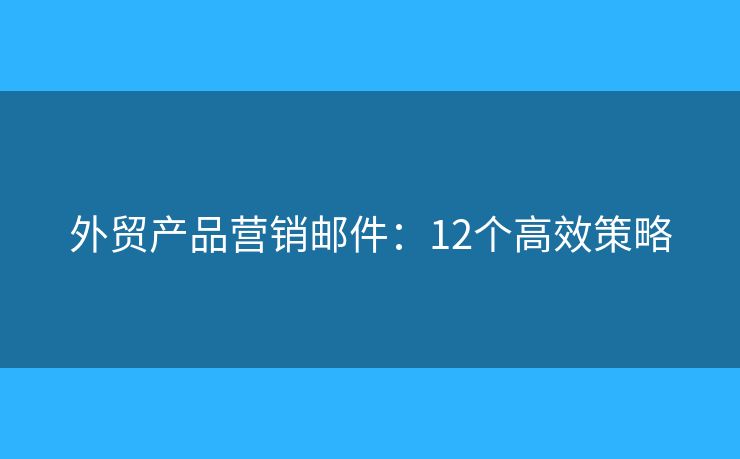 外贸产品营销邮件:12个高效策略 外贸产品营销邮件:12个高效策略