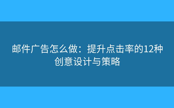 邮件广告怎么做：提升点击率的12种创意设计与策略