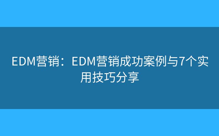 EDM营销：EDM营销成功案例与7个实用技巧分享