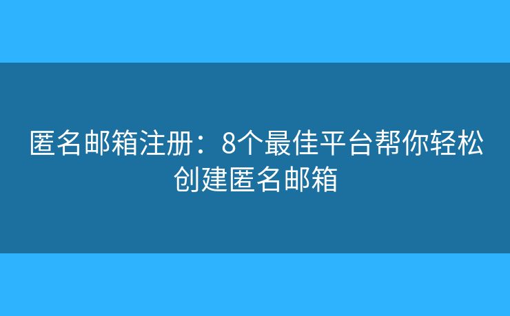 匿名邮箱注册：8个最佳平台帮你轻松创建匿名邮箱
