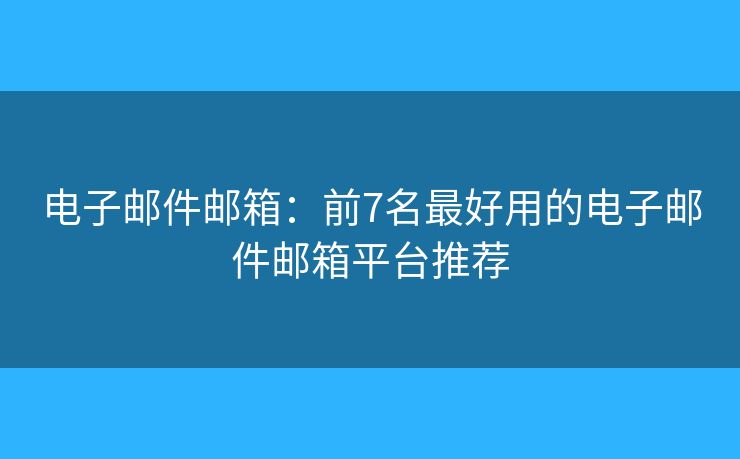 电子邮件邮箱：前7名最好用的电子邮件邮箱平台推荐