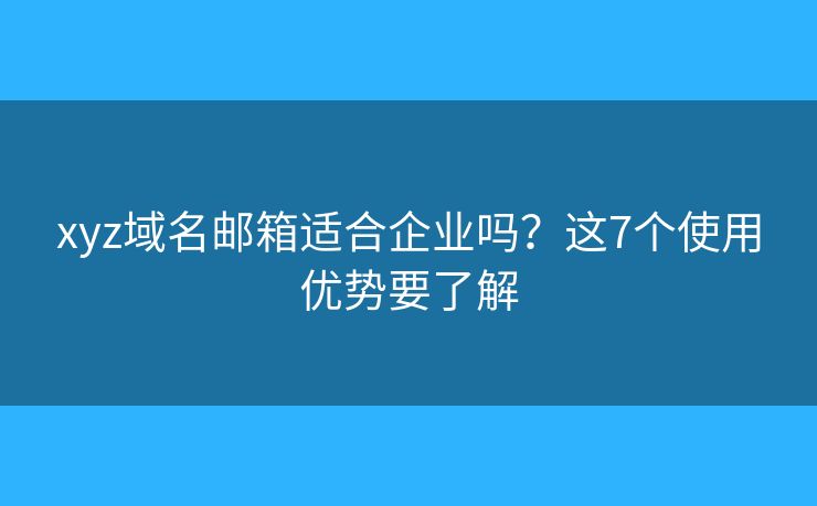 xyz域名邮箱适合企业吗？这7个使用优势要了解