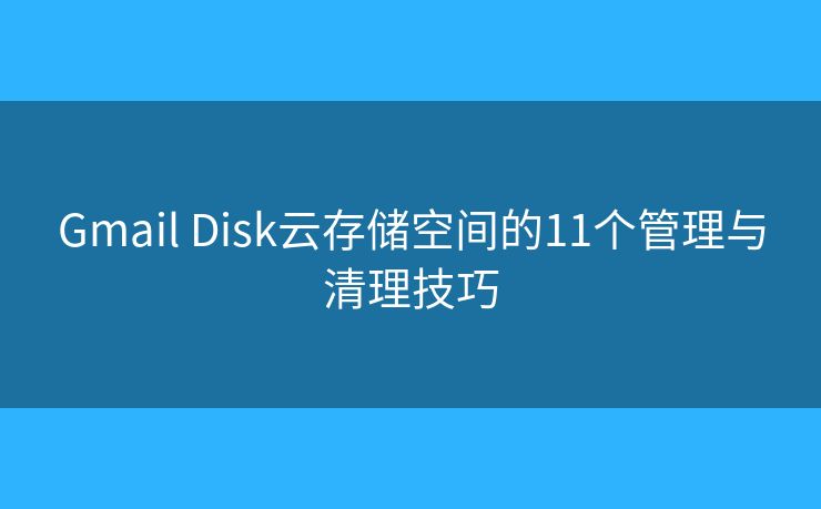 Gmail Disk云存储空间的11个管理与清理技巧 Gmail Disk云存储空间的11个管理与清理技巧