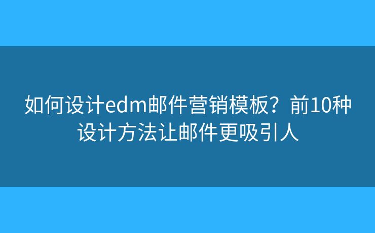 如何设计edm邮件营销模板？前10种设计方法让邮件更吸引人