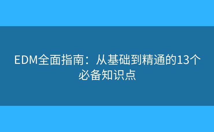 EDM全面指南：从基础到精通的13个必备知识点