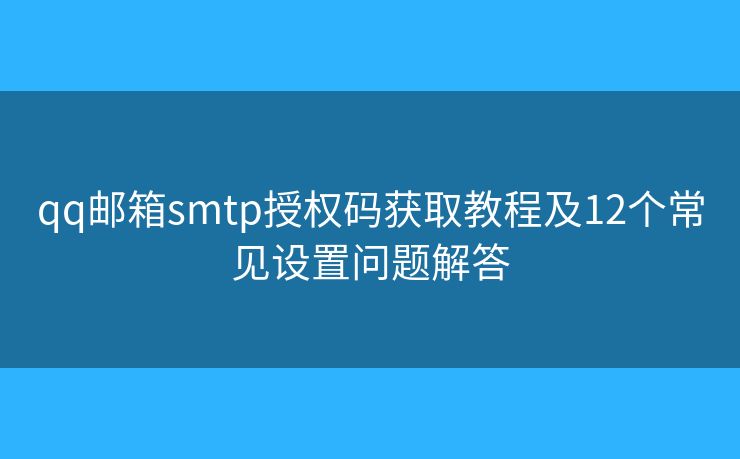 qq邮箱smtp授权码获取教程及12个常见设置问题解答