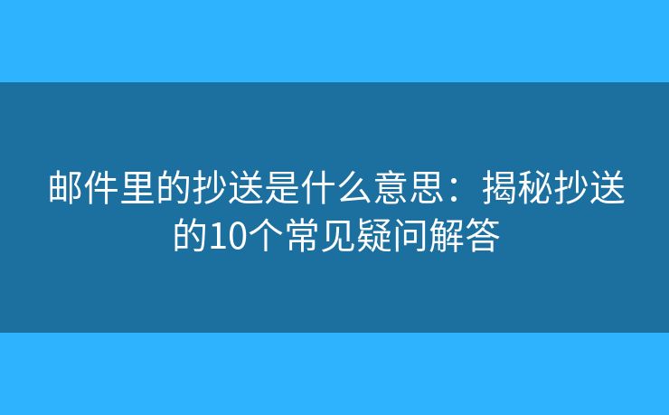 邮件里的抄送是什么意思：揭秘抄送的10个常见疑问解答