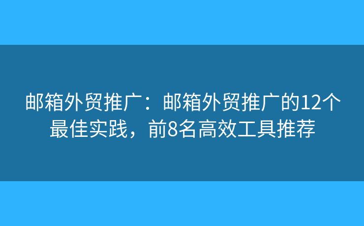 邮箱外贸推广：邮箱外贸推广的12个最佳实践，前8名高效工具推荐