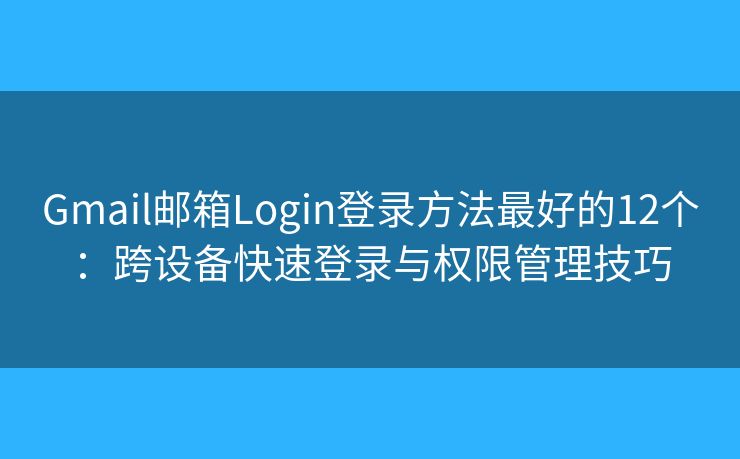 Gmail邮箱Login登录方法最好的12个:跨设备快速登录与权限管理技巧 Gmail邮箱Login登录方法最好的12个:跨设备快速登录与权限管理技巧