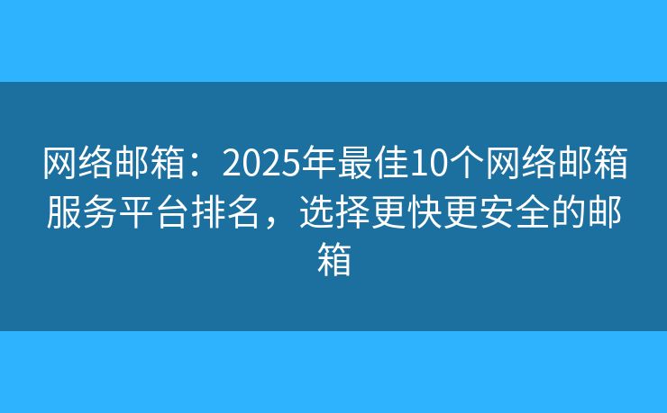 网络邮箱：2025年最佳10个网络邮箱服务平台排名，选择更快更安全的邮箱