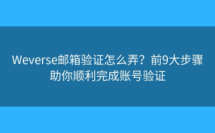 Weverse邮箱验证怎么弄？前9大步骤助你顺利完成账号验证