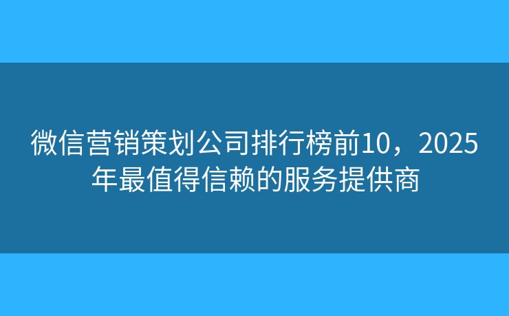 微信营销策划公司排行榜前10，2025年最值得信赖的服务提供商