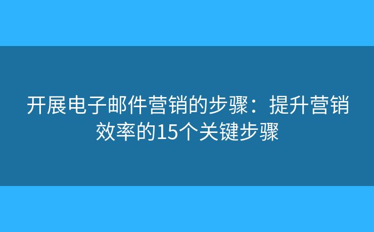 开展电子邮件营销的步骤：提升营销效率的15个关键步骤