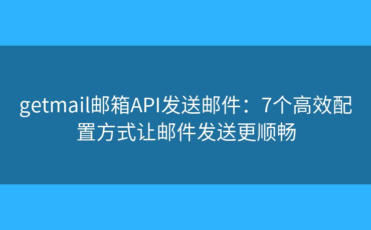 getmail邮箱API发送邮件：7个高效配置方式让邮件发送更顺畅