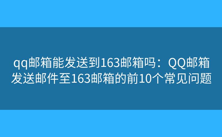 qq邮箱能发送到163邮箱吗：QQ邮箱发送邮件至163邮箱的前10个常见问题