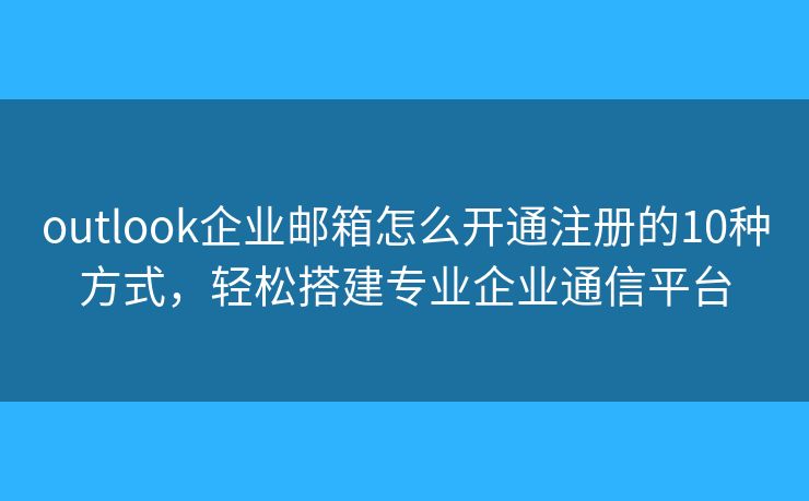 outlook企业邮箱怎么开通注册的10种方式，轻松搭建专业企业通信平台