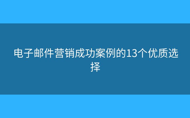 电子邮件营销成功案例的13个优质选择 电子邮件营销成功案例的13个优质选择