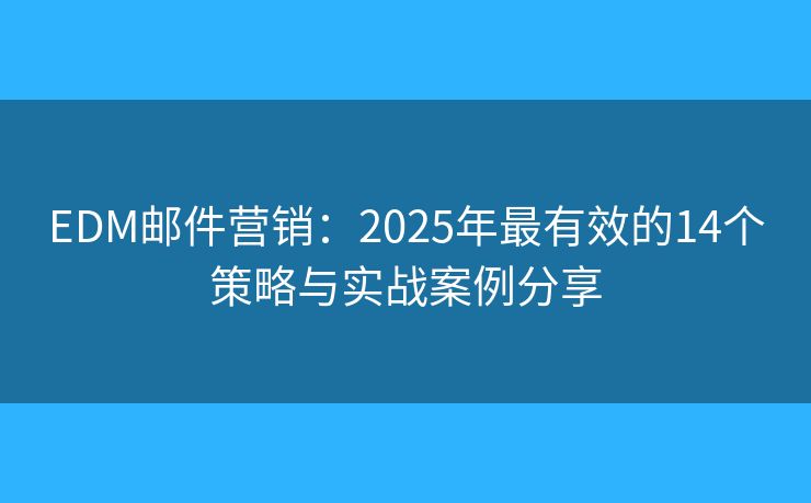 EDM邮件营销：2025年最有效的14个策略与实战案例分享
